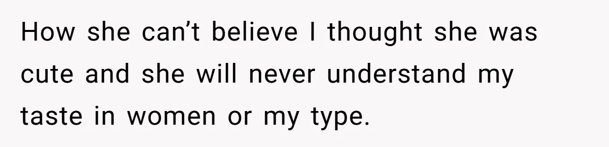 How she can’t believe I thought she was cute and she will never understand my taste in women or my type.