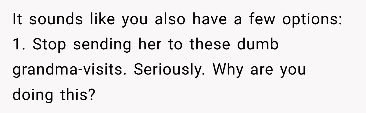 It sounds like you also have a few options: 1. Stop sending her to these dumb grandma-visits. Seriously. Why are you doing this?