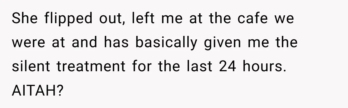 She flipped out, left me at the cafe we were at and has basically given me the silent treatment for the last 24 hours. AITAH?