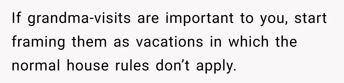 If grandma-visits are important to you, start framing them as vacations in which the normal house rules don’t apply.