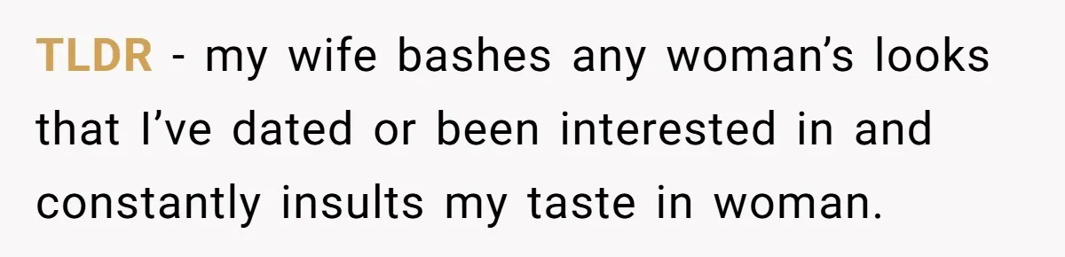 TLDR - my wife bashes any woman’s looks that I’ve dated or been interested in and constantly insults my taste in woman.