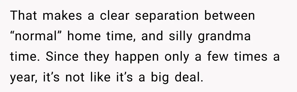 That makes a clear separation between “normal” home time, and silly grandma time. Since they happen only a few times a year, it’s not like it’s a big deal.
