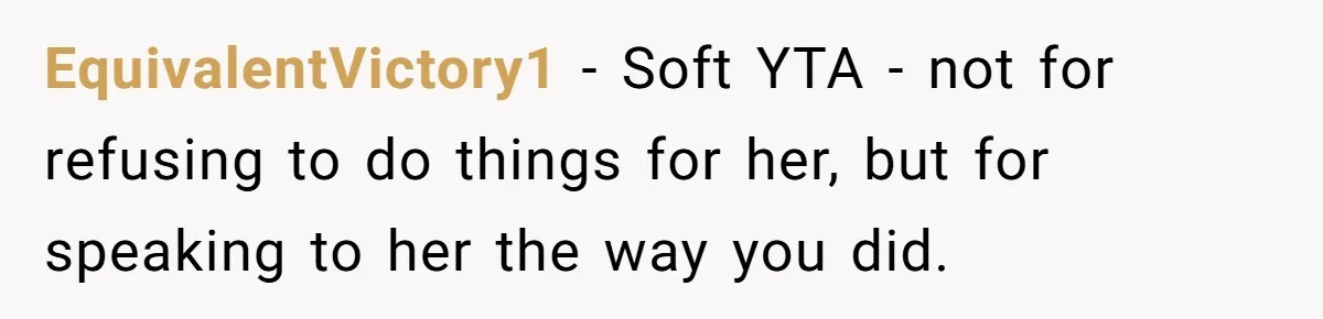 EquivalentVictory1 − Soft YTA - not for refusing to do things for her, but for speaking to her the way you did.