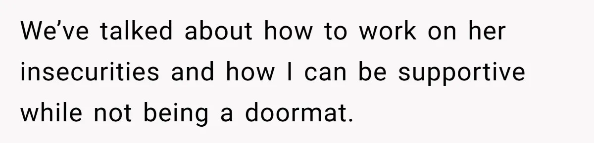 We’ve talked about how to work on her insecurities and how I can be supportive while not being a doormat.