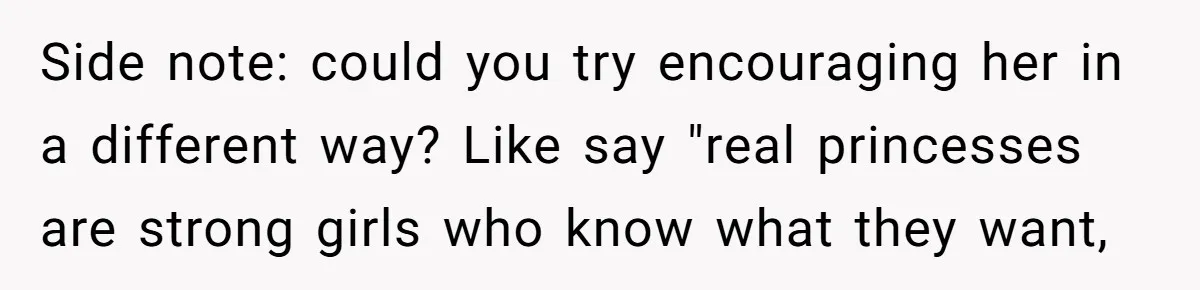 Side note: could you try encouraging her in a different way? Like say "real princesses are strong girls who know what they want,