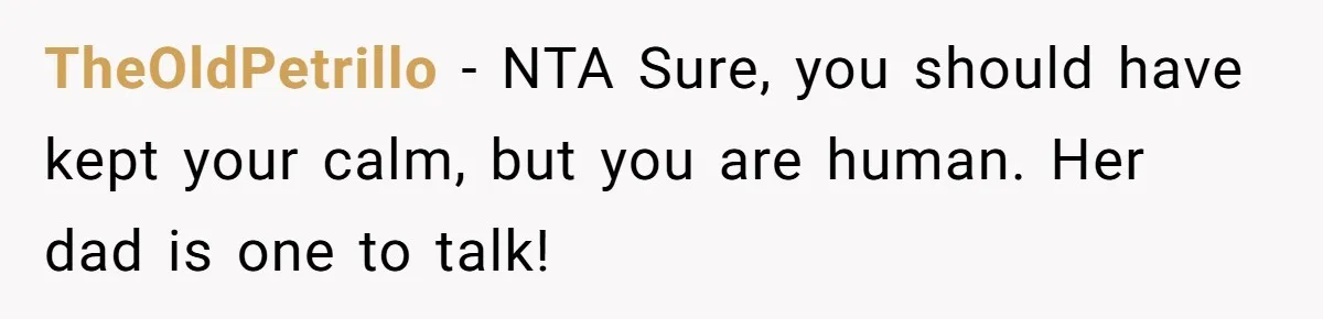 TheOldPetrillo − NTA Sure, you should have kept your calm, but you are human. Her dad is one to talk!