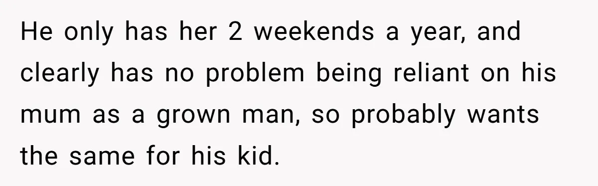 He only has her 2 weekends a year, and clearly has no problem being reliant on his mum as a grown man, so probably wants the same for his kid.