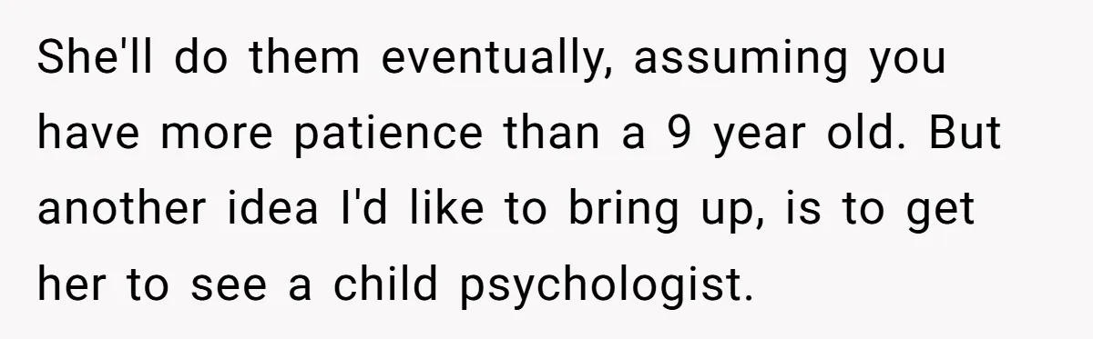 She'll do them eventually, assuming you have more patience than a 9 year old. But another idea I'd like to bring up, is to get her to see a child...