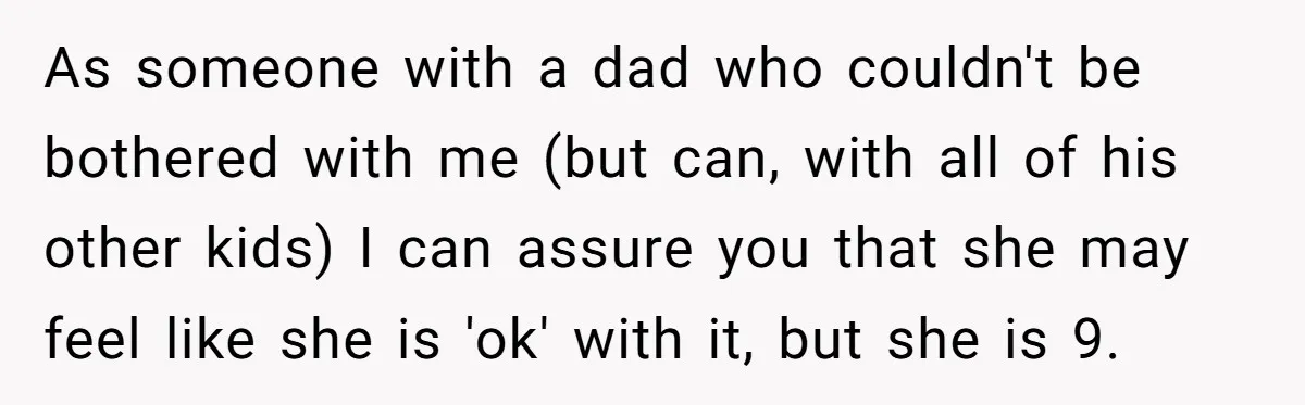 As someone with a dad who couldn't be bothered with me (but can, with all of his other kids) I can assure you that she may feel like she is...