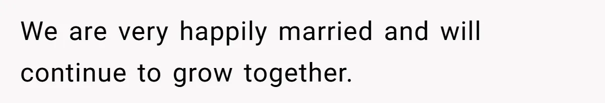 We are very happily married and will continue to grow together.