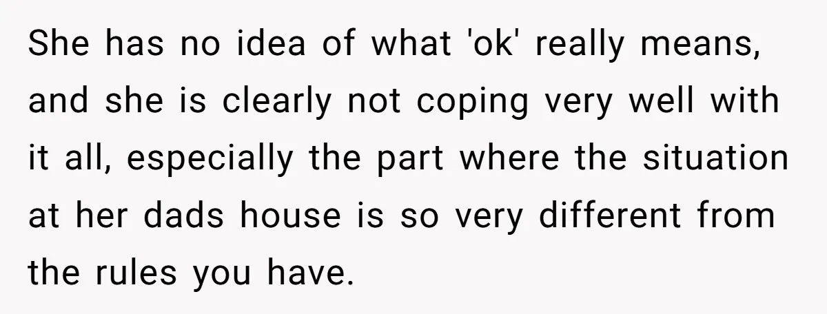 She has no idea of what 'ok' really means, and she is clearly not coping very well with it all, especially the part where the situation at her dads house...