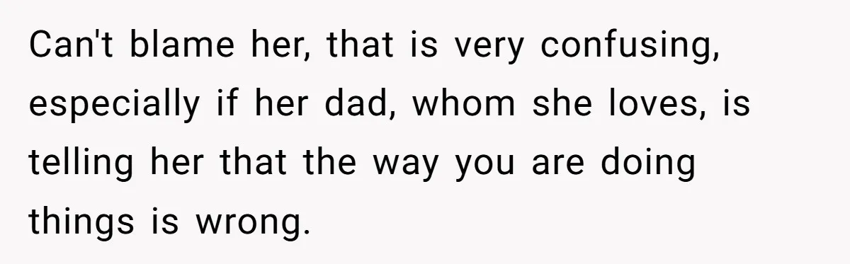 Can't blame her, that is very confusing, especially if her dad, whom she loves, is telling her that the way you are doing things is wrong.