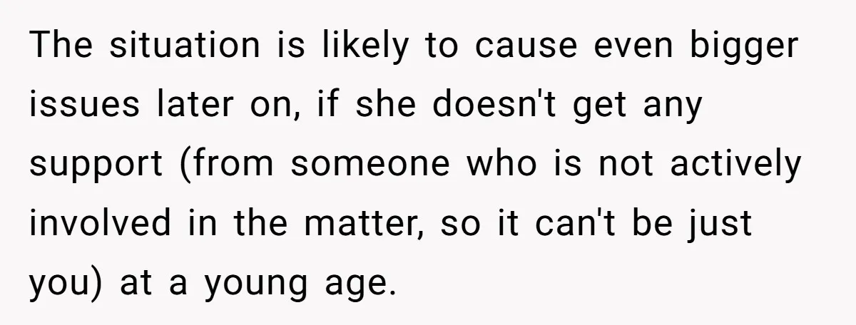 The situation is likely to cause even bigger issues later on, if she doesn't get any support (from someone who is not actively involved in the matter, so it can't...