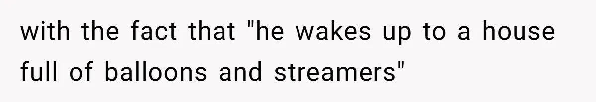 with the fact that "he wakes up to a house full of balloons and streamers"