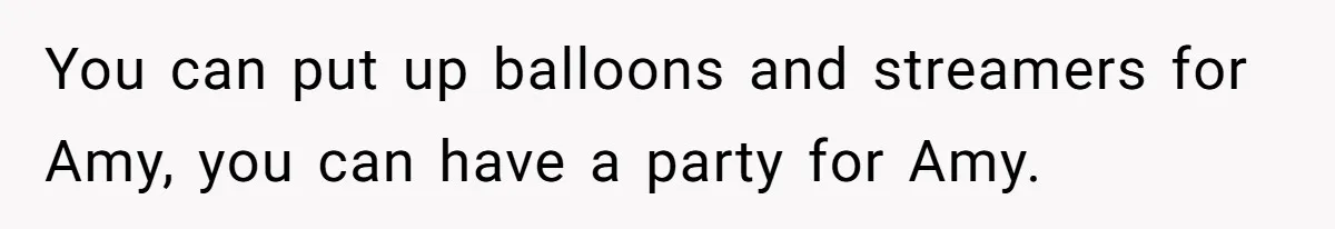 You can put up balloons and streamers for Amy, you can have a party for Amy.