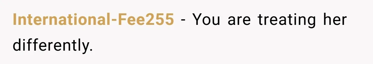 International-Fee255 − You are treating her differently.