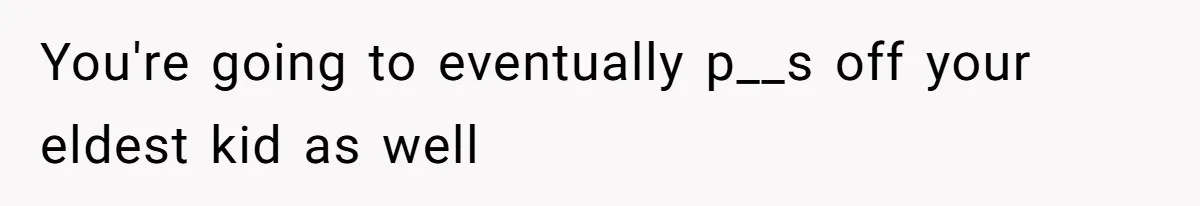 You're going to eventually p__s off your eldest kid as well
