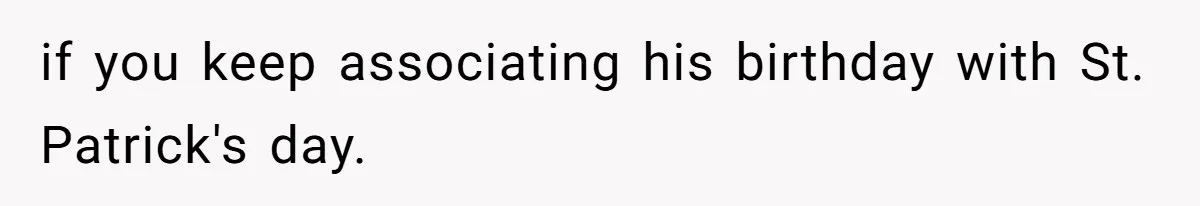 if you keep associating his birthday with St. Patrick's day.