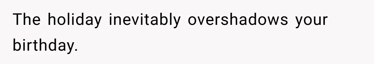 The holiday inevitably overshadows your birthday.