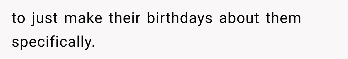 to just make their birthdays about them specifically.