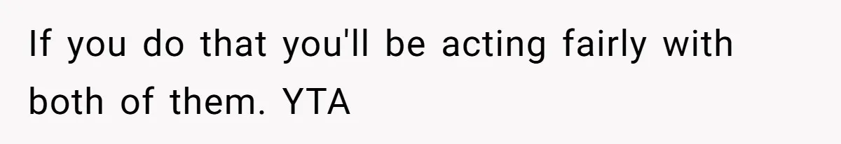 If you do that you'll be acting fairly with both of them. YTA