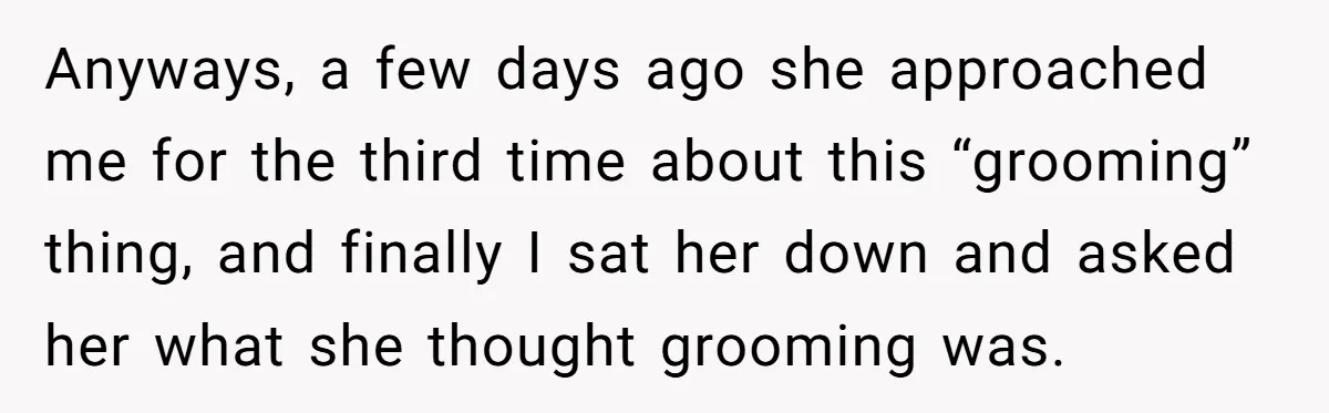 Anyways, a few days ago she approached me for the third time about this “grooming” thing, and finally I sat her down and asked her what she thought grooming was.