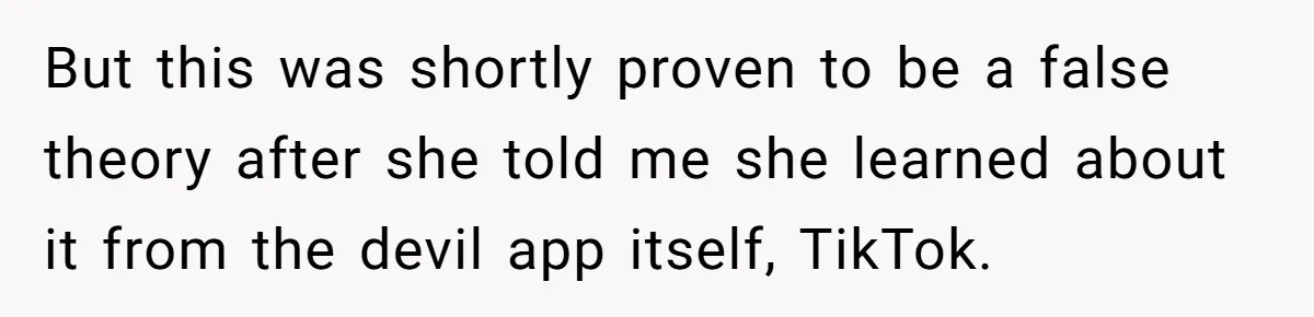 But this was shortly proven to be a false theory after she told me she learned about it from the devil app itself, TikTok.