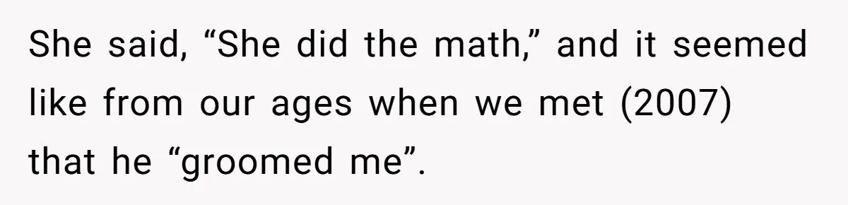 She said, “She did the math,” and it seemed like from our ages when we met (2007) that he “groomed me”.