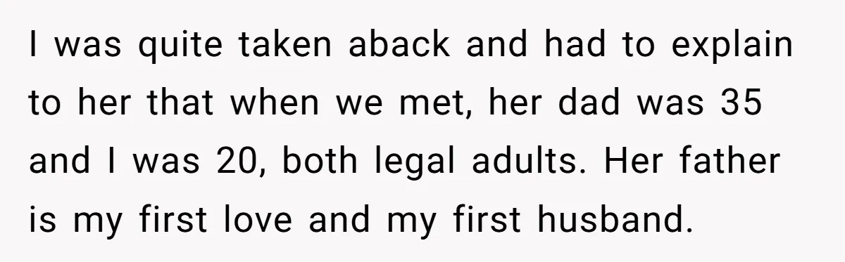 I was quite taken aback and had to explain to her that when we met, her dad was 35 and I was 20, both legal adults. Her father is my...