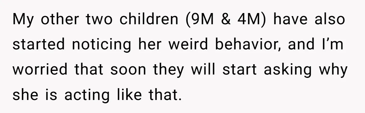 My other two children (9M & 4M) have also started noticing her weird behavior, and I’m worried that soon they will start asking why she is acting like that.