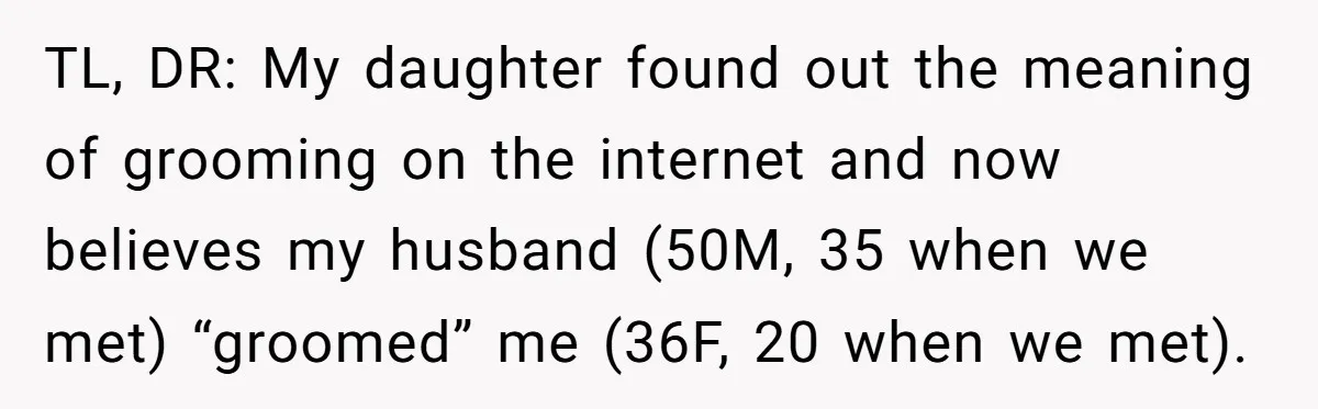 TL, DR: My daughter found out the meaning of grooming on the internet and now believes my husband (50M, 35 when we met) “groomed” me (36F, 20 when we met).