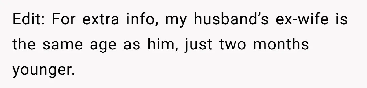 Edit: For extra info, my husband’s ex-wife is the same age as him, just two months younger.
