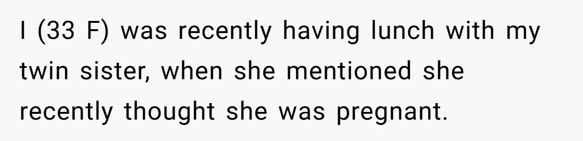 I (33 F) was recently having lunch with my twin sister, when she mentioned she recently thought she was pregnant.