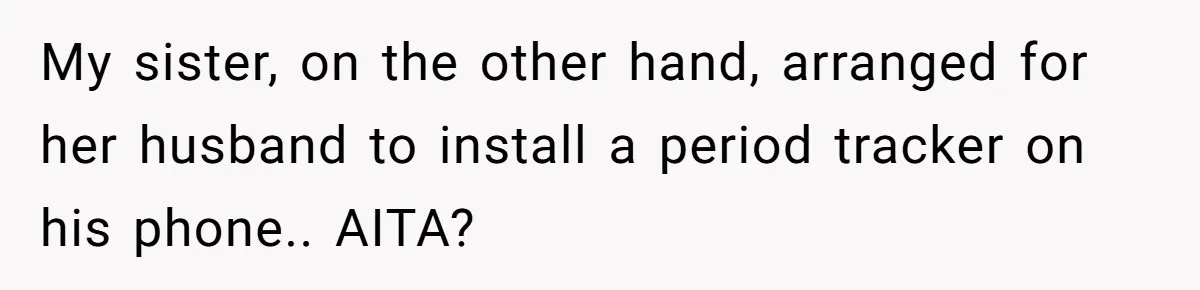 My sister, on the other hand, arranged for her husband to install a period tracker on his phone.. AITA?