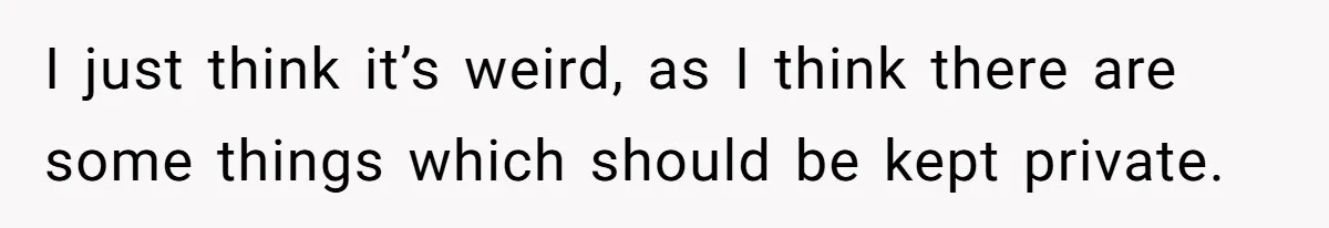 I just think it’s weird, as I think there are some things which should be kept private.