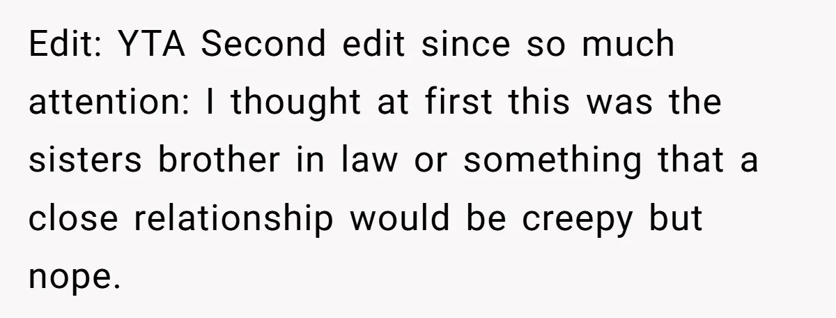Edit: YTA Second edit since so much attention: I thought at first this was the sisters brother in law or something that a close relationship would be creepy but nope.