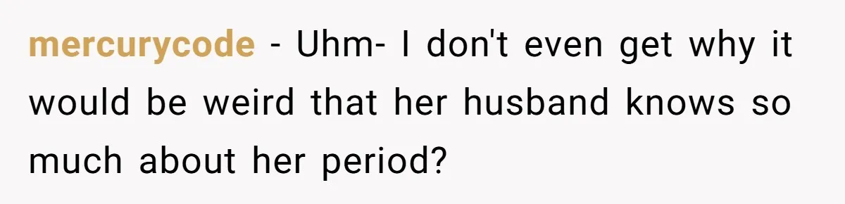 mercurycode − Uhm- I don't even get why it would be weird that her husband knows so much about her period?