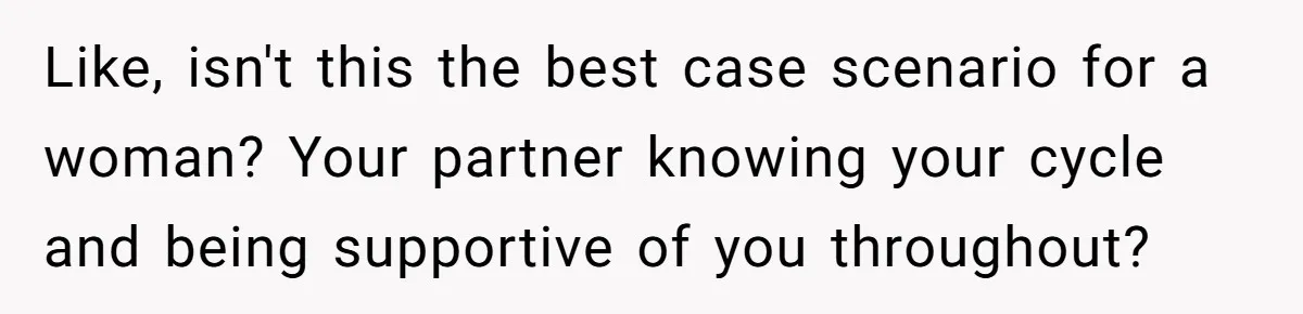 Like, isn't this the best case scenario for a woman? Your partner knowing your cycle and being supportive of you throughout?