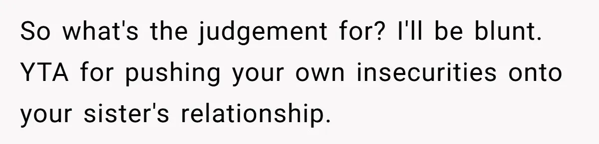 So what's the judgement for? I'll be blunt. YTA for pushing your own insecurities onto your sister's relationship.