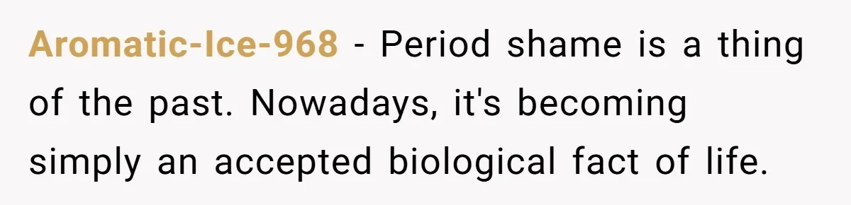 Aromatic-Ice-968 − Period shame is a thing of the past. Nowadays, it's becoming simply an accepted biological fact of life.