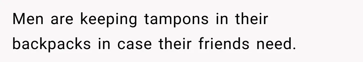Men are keeping tampons in their backpacks in case their friends need.