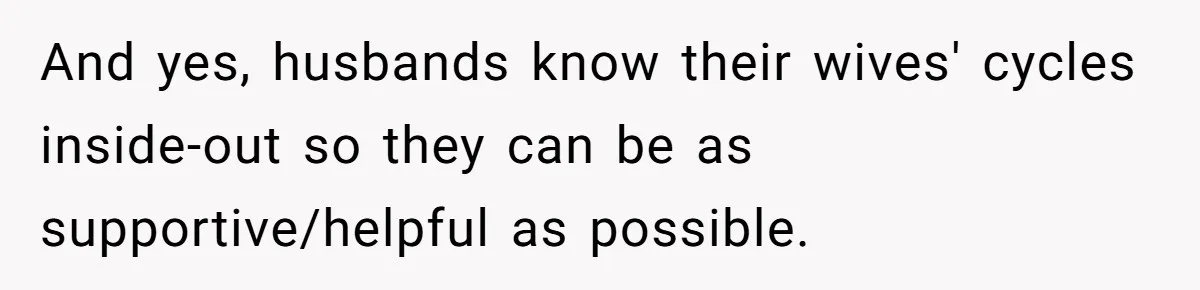 And yes, husbands know their wives' cycles inside-out so they can be as supportive/helpful as possible.