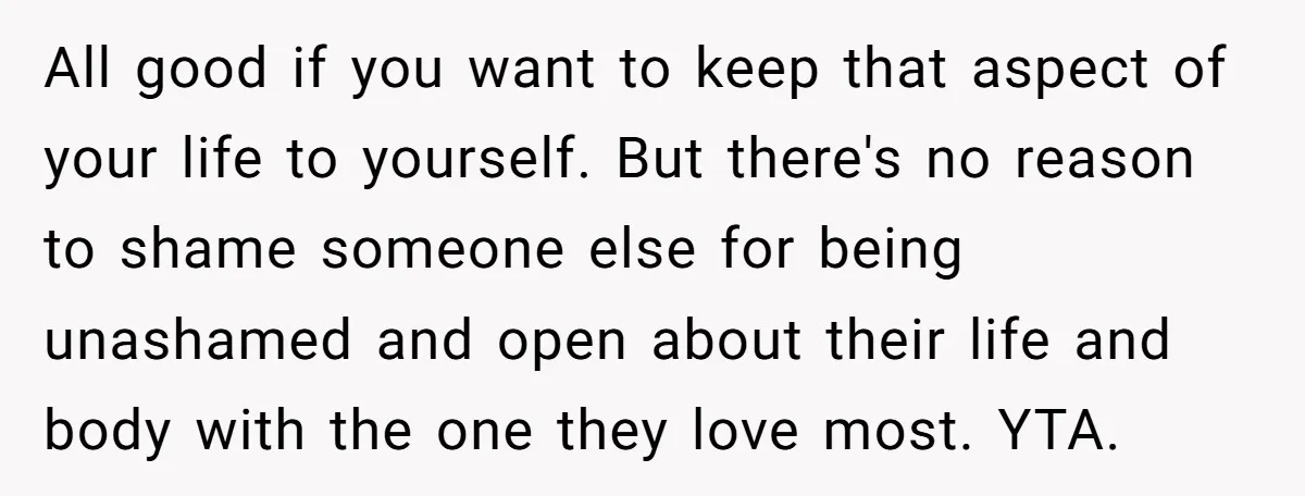 All good if you want to keep that aspect of your life to yourself. But there's no reason to shame someone else for being unashamed and open about their life...