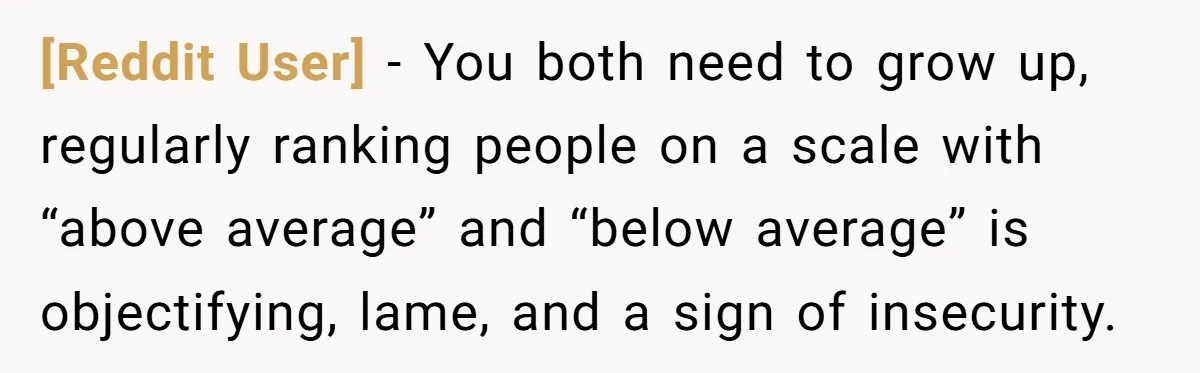 [Reddit User] − You both need to grow up, regularly ranking people on a scale with “above average” and “below average” is objectifying, lame, and a sign of insecurity.