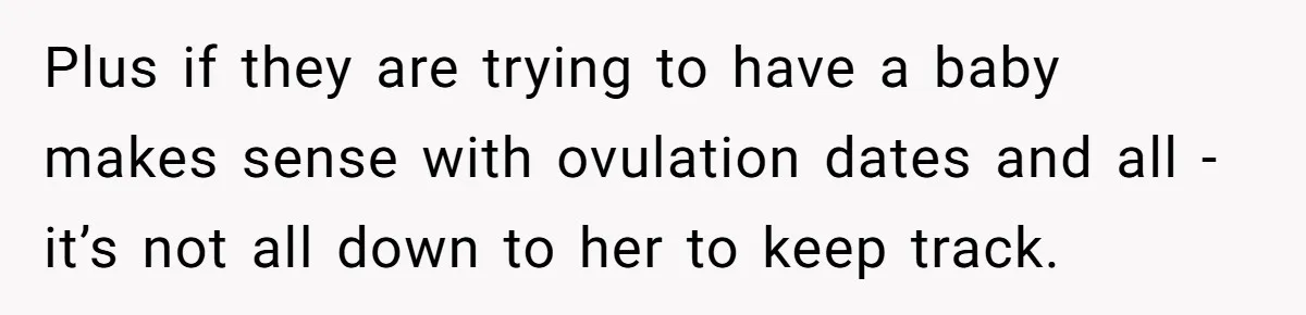 Plus if they are trying to have a baby makes sense with ovulation dates and all - it’s not all down to her to keep track.