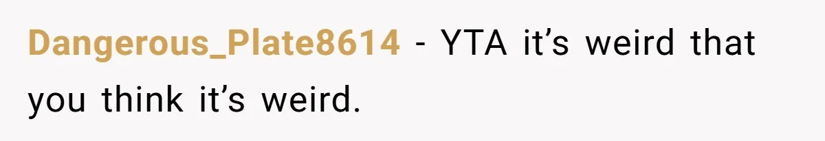 Dangerous_Plate8614 − YTA it’s weird that you think it’s weird.