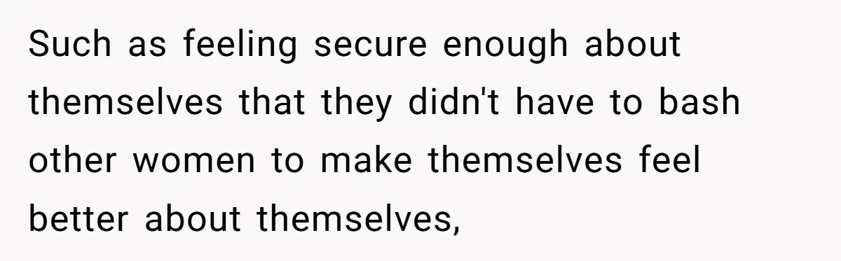 Such as feeling secure enough about themselves that they didn't have to bash other women to make themselves feel better about themselves,