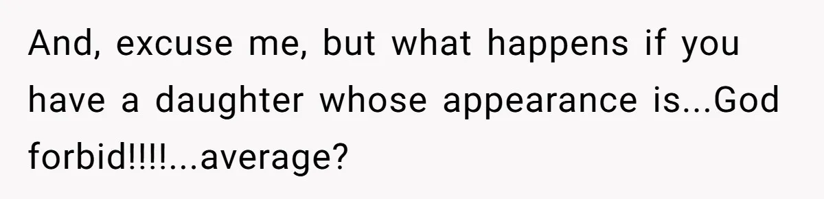 And, excuse me, but what happens if you have a daughter whose appearance is...God forbid!!!!...average?
