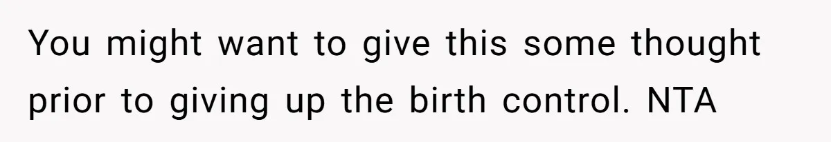 You might want to give this some thought prior to giving up the birth control. NTA