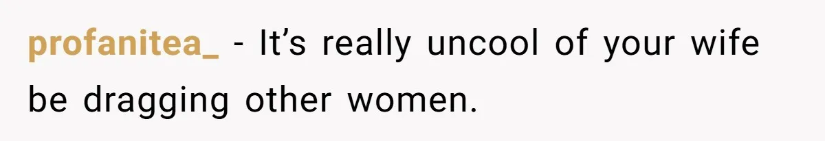 profanitea_ − It’s really uncool of your wife be dragging other women.